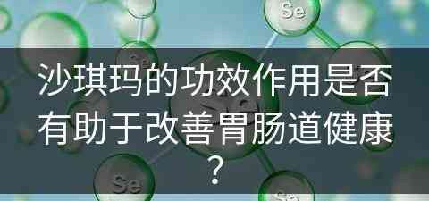 沙琪玛的功效作用是否有助于改善胃肠道健康？